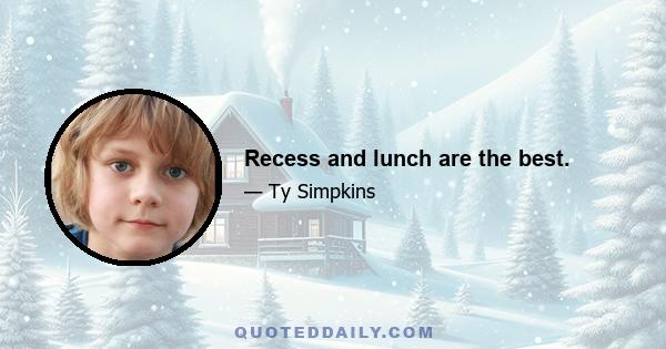 Recess and lunch are the best.