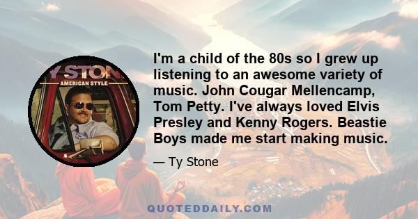 I'm a child of the 80s so I grew up listening to an awesome variety of music. John Cougar Mellencamp, Tom Petty. I've always loved Elvis Presley and Kenny Rogers. Beastie Boys made me start making music.