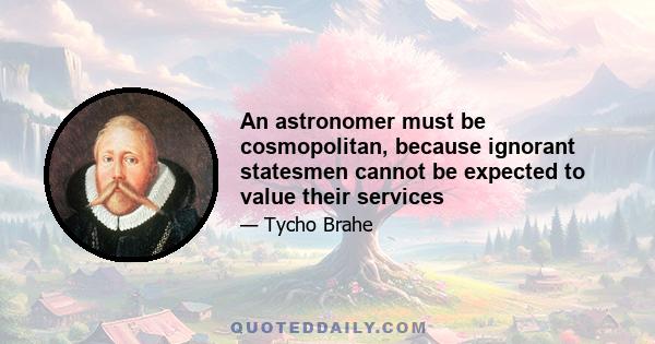 An astronomer must be cosmopolitan, because ignorant statesmen cannot be expected to value their services