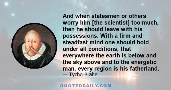 And when statesmen or others worry him [the scientist] too much, then he should leave with his possessions. With a firm and steadfast mind one should hold under all conditions, that everywhere the earth is below and the 