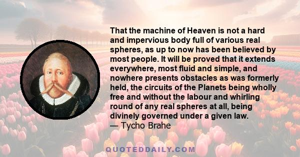 That the machine of Heaven is not a hard and impervious body full of various real spheres, as up to now has been believed by most people. It will be proved that it extends everywhere, most fluid and simple, and nowhere