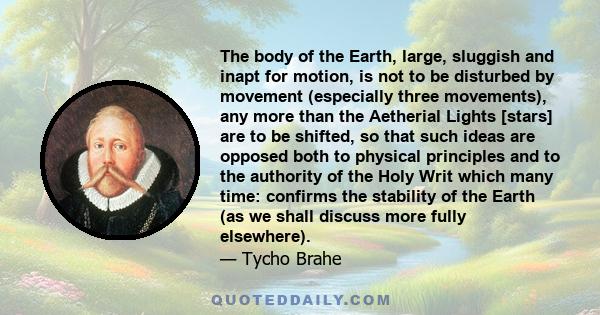 The body of the Earth, large, sluggish and inapt for motion, is not to be disturbed by movement (especially three movements), any more than the Aetherial Lights [stars] are to be shifted, so that such ideas are opposed