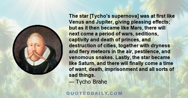 The star [Tycho's supernova] was at first like Venus and Jupiter, giving pleasing effects; but as it then became like Mars, there will next come a period of wars, seditions, captivity and death of princes, and