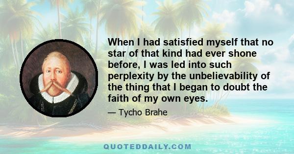 When I had satisfied myself that no star of that kind had ever shone before, I was led into such perplexity by the unbelievability of the thing that I began to doubt the faith of my own eyes.