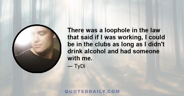 There was a loophole in the law that said if I was working, I could be in the clubs as long as I didn't drink alcohol and had someone with me.