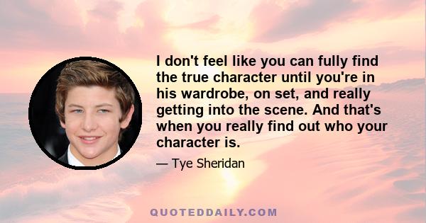 I don't feel like you can fully find the true character until you're in his wardrobe, on set, and really getting into the scene. And that's when you really find out who your character is.