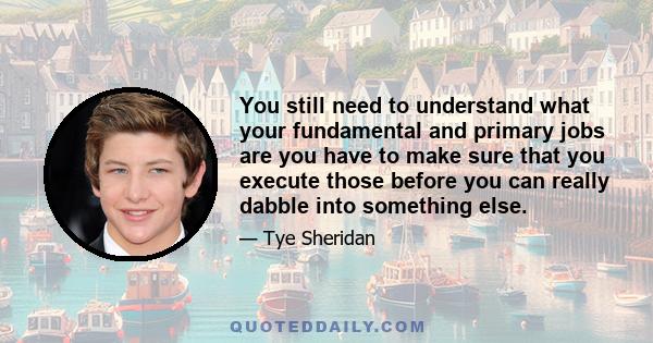 You still need to understand what your fundamental and primary jobs are you have to make sure that you execute those before you can really dabble into something else.