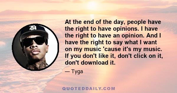 At the end of the day, people have the right to have opinions. I have the right to have an opinion. And I have the right to say what I want on my music 'cause it's my music. If you don't like it, don't click on it,