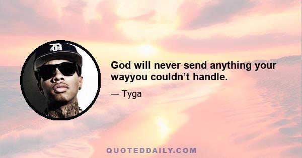 God will never send anything your wayyou couldn’t handle.