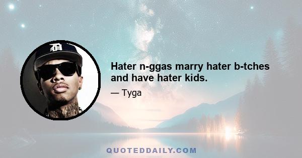 Hater n-ggas marry hater b-tches and have hater kids.