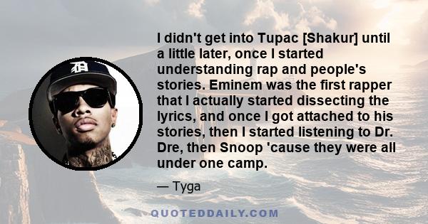 I didn't get into Tupac [Shakur] until a little later, once I started understanding rap and people's stories. Eminem was the first rapper that I actually started dissecting the lyrics, and once I got attached to his