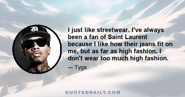 I just like streetwear. I've always been a fan of Saint Laurent because I like how their jeans fit on me, but as far as high fashion, I don't wear too much high fashion.