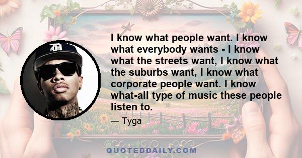 I know what people want. I know what everybody wants - I know what the streets want, I know what the suburbs want, I know what corporate people want. I know what-all type of music these people listen to.