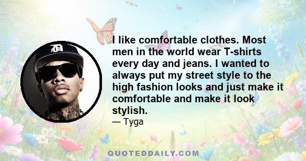 I like comfortable clothes. Most men in the world wear T-shirts every day and jeans. I wanted to always put my street style to the high fashion looks and just make it comfortable and make it look stylish.