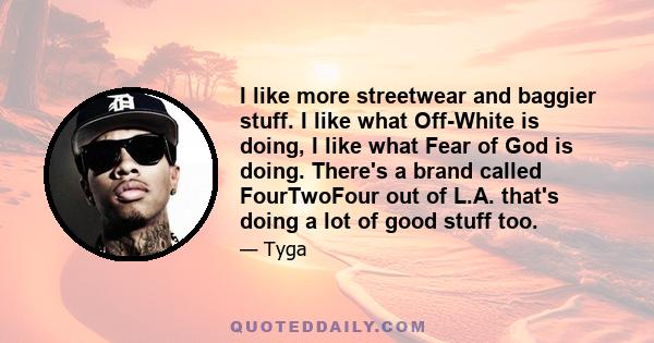 I like more streetwear and baggier stuff. I like what Off-White is doing, I like what Fear of God is doing. There's a brand called FourTwoFour out of L.A. that's doing a lot of good stuff too.