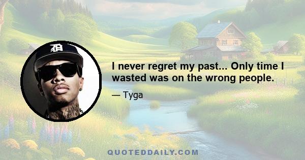 I never regret my past... Only time I wasted was on the wrong people.