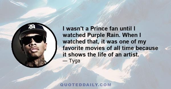 I wasn't a Prince fan until I watched Purple Rain. When I watched that, it was one of my favorite movies of all time because it shows the life of an artist.