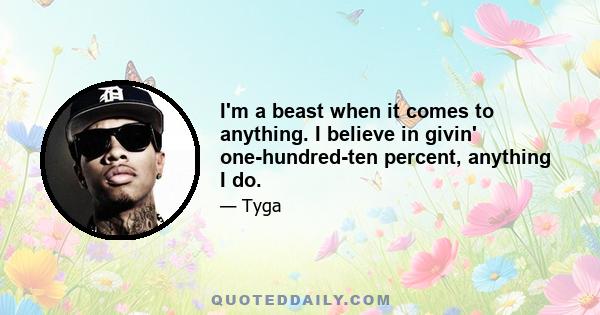 I'm a beast when it comes to anything. I believe in givin' one-hundred-ten percent, anything I do.