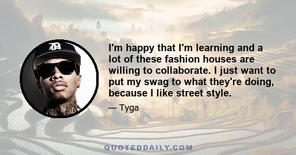 I'm happy that I'm learning and a lot of these fashion houses are willing to collaborate. I just want to put my swag to what they're doing, because I like street style.