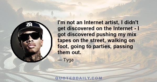 I'm not an Internet artist, I didn't get discovered on the Internet - I got discovered pushing my mix tapes on the street, walking on foot, going to parties, passing them out.