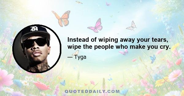 Instead of wiping away your tears, wipe the people who make you cry.