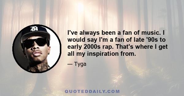 I've always been a fan of music. I would say I'm a fan of late '90s to early 2000s rap. That's where I get all my inspiration from.