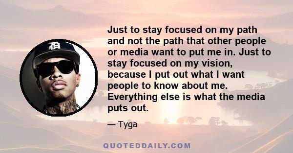 Just to stay focused on my path and not the path that other people or media want to put me in. Just to stay focused on my vision, because I put out what I want people to know about me. Everything else is what the media