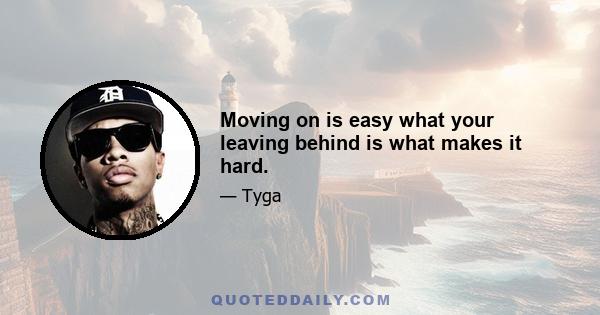 Moving on is easy what your leaving behind is what makes it hard.