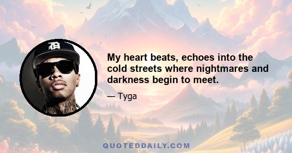 My heart beats, echoes into the cold streets where nightmares and darkness begin to meet.