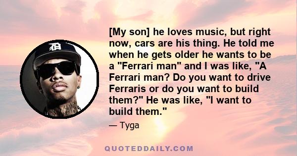 [My son] he loves music, but right now, cars are his thing. He told me when he gets older he wants to be a Ferrari man and I was like, A Ferrari man? Do you want to drive Ferraris or do you want to build them? He was