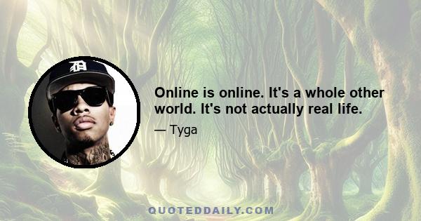 Online is online. It's a whole other world. It's not actually real life.