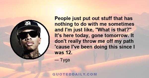 People just put out stuff that has nothing to do with me sometimes and I'm just like, What is that? It's here today, gone tomorrow. It don't really throw me off my path 'cause I've been doing this since I was 12.