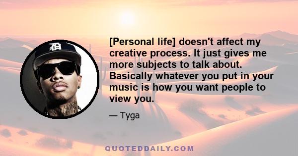 [Personal life] doesn't affect my creative process. It just gives me more subjects to talk about. Basically whatever you put in your music is how you want people to view you.