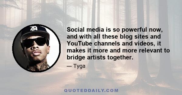 Social media is so powerful now, and with all these blog sites and YouTube channels and videos, it makes it more and more relevant to bridge artists together.