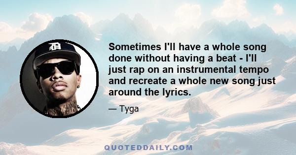 Sometimes I'll have a whole song done without having a beat - I'll just rap on an instrumental tempo and recreate a whole new song just around the lyrics.