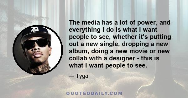 The media has a lot of power, and everything I do is what I want people to see, whether it's putting out a new single, dropping a new album, doing a new movie or new collab with a designer - this is what I want people