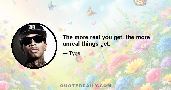 The more real you get, the more unreal things get.