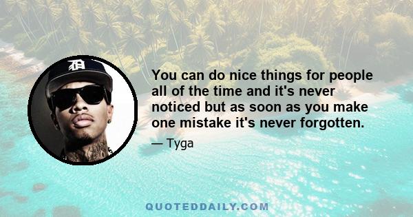 You can do nice things for people all of the time and it's never noticed but as soon as you make one mistake it's never forgotten.