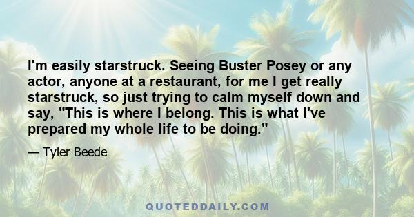 I'm easily starstruck. Seeing Buster Posey or any actor, anyone at a restaurant, for me I get really starstruck, so just trying to calm myself down and say, This is where I belong. This is what I've prepared my whole