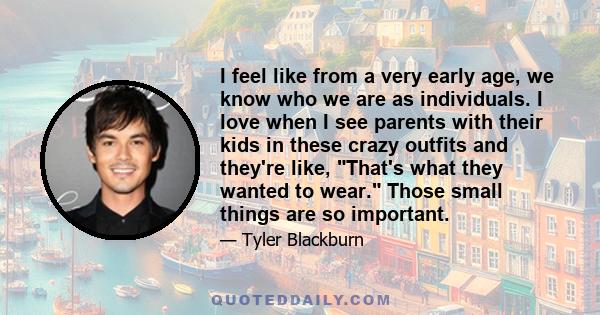 I feel like from a very early age, we know who we are as individuals. I love when I see parents with their kids in these crazy outfits and they're like, That's what they wanted to wear. Those small things are so