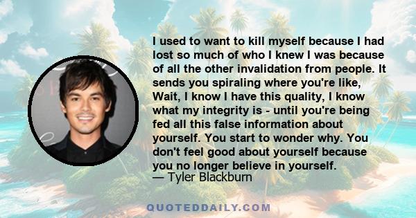 I used to want to kill myself because I had lost so much of who I knew I was because of all the other invalidation from people. It sends you spiraling where you're like, Wait, I know I have this quality, I know what my