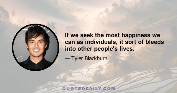 If we seek the most happiness we can as individuals, it sort of bleeds into other people's lives.