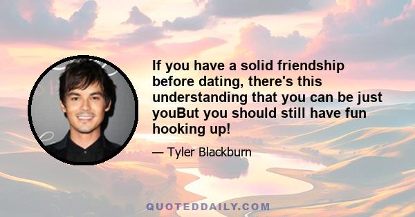 If you have a solid friendship before dating, there's this understanding that you can be just youBut you should still have fun hooking up!