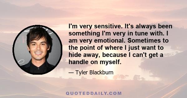 I'm very sensitive. It's always been something I'm very in tune with. I am very emotional. Sometimes to the point of where I just want to hide away, because I can't get a handle on myself.