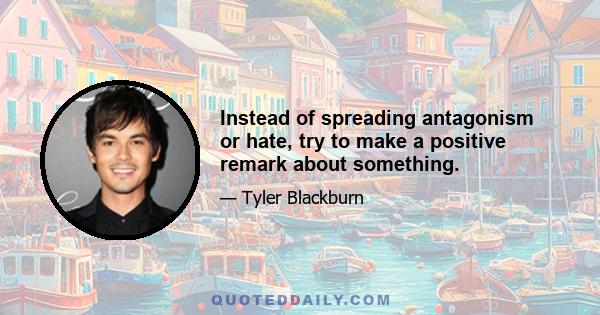 Instead of spreading antagonism or hate, try to make a positive remark about something.