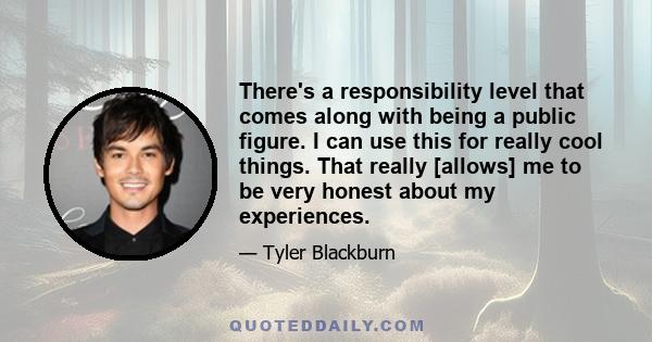 There's a responsibility level that comes along with being a public figure. I can use this for really cool things. That really [allows] me to be very honest about my experiences.