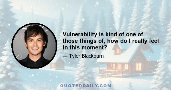 Vulnerability is kind of one of those things of, how do I really feel in this moment?