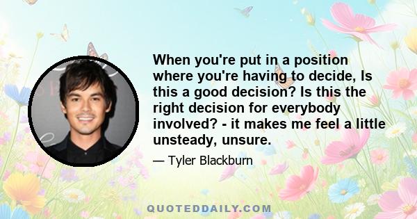 When you're put in a position where you're having to decide, Is this a good decision? Is this the right decision for everybody involved? - it makes me feel a little unsteady, unsure.