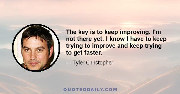 The key is to keep improving. I'm not there yet. I know I have to keep trying to improve and keep trying to get faster.