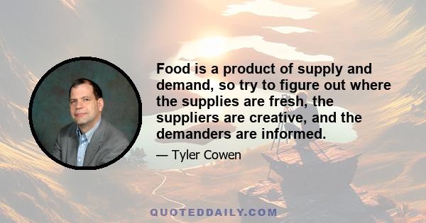 Food is a product of supply and demand, so try to figure out where the supplies are fresh, the suppliers are creative, and the demanders are informed.